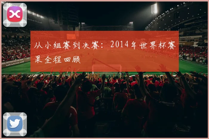 从小组赛到决赛：2014年世界杯赛果全程回顾