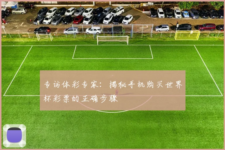 专访体彩专家：揭秘手机购买世界杯彩票的正确步骤