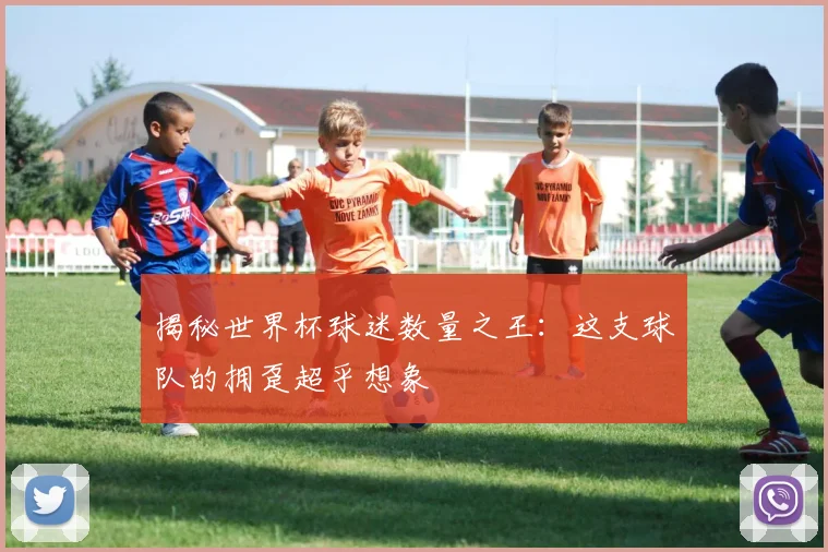 揭秘世界杯球迷数量之王：这支球队的拥趸超乎想象