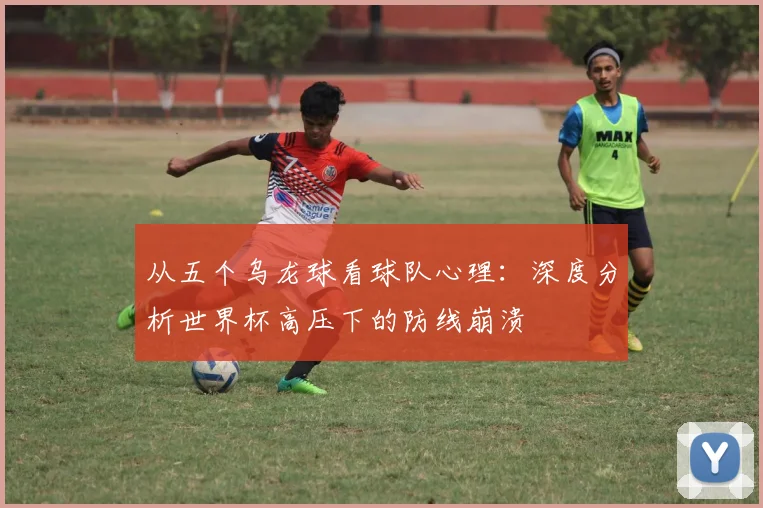从五个乌龙球看球队心理：深度分析世界杯高压下的防线崩溃
