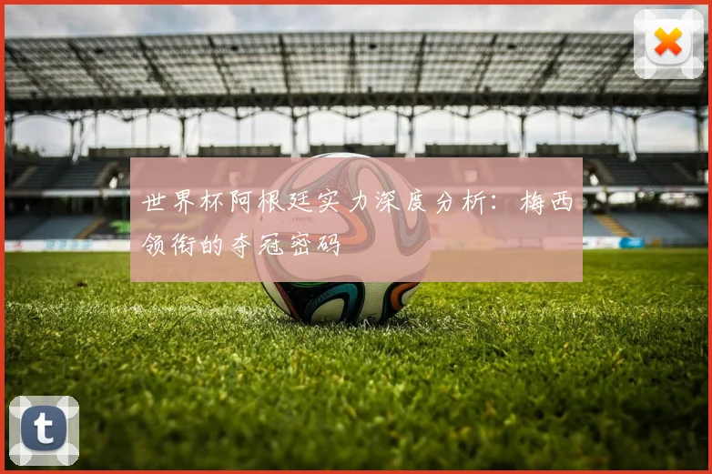 世界杯阿根廷实力深度分析：梅西领衔的夺冠密码