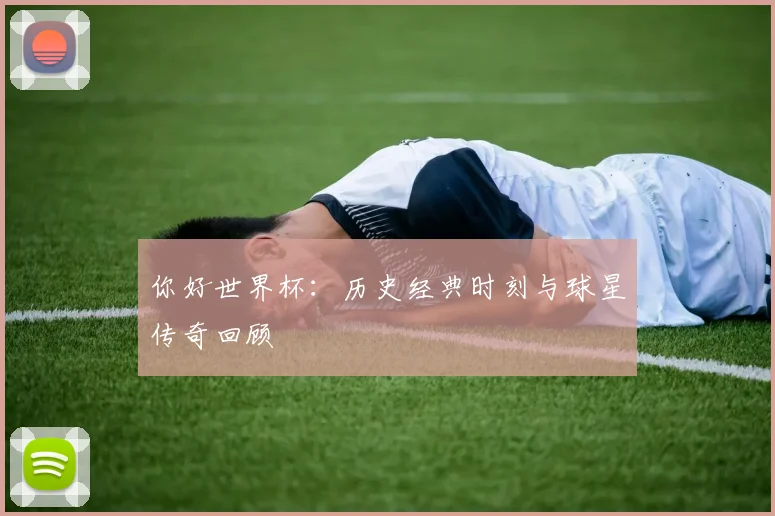 你好世界杯：历史经典时刻与球星传奇回顾