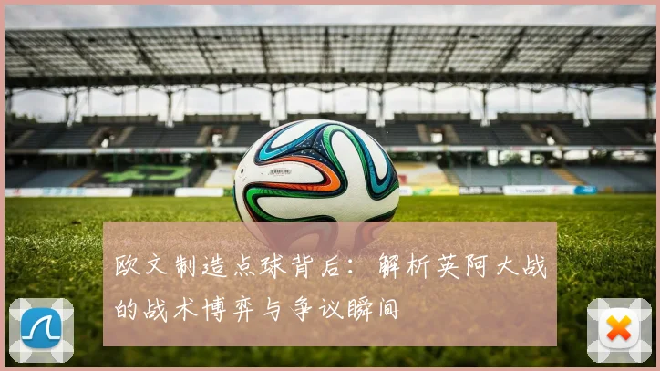 欧文制造点球背后：解析英阿大战的战术博弈与争议瞬间