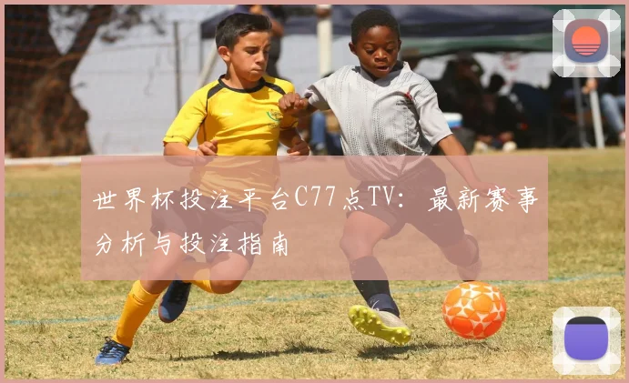 世界杯投注平台C77点TV：最新赛事分析与投注指南