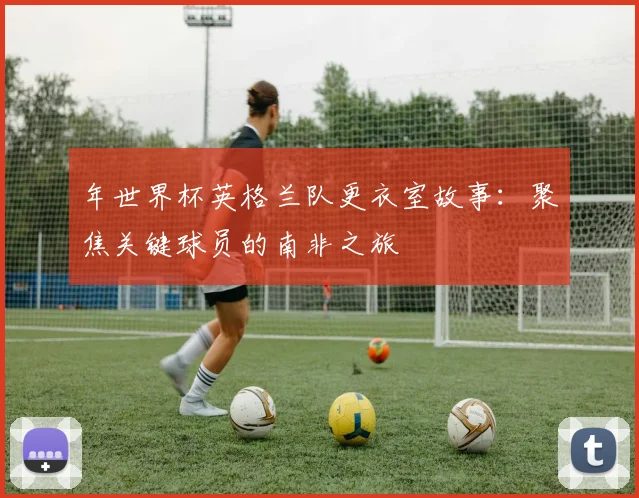 年世界杯英格兰队更衣室故事：聚焦关键球员的南非之旅