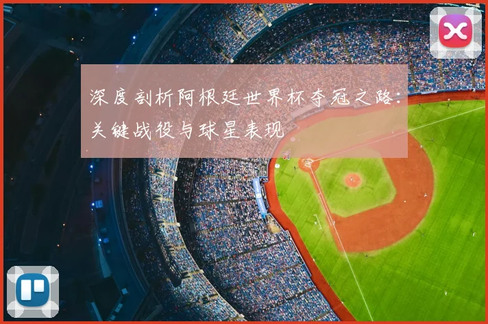 深度剖析阿根廷世界杯夺冠之路：关键战役与球星表现