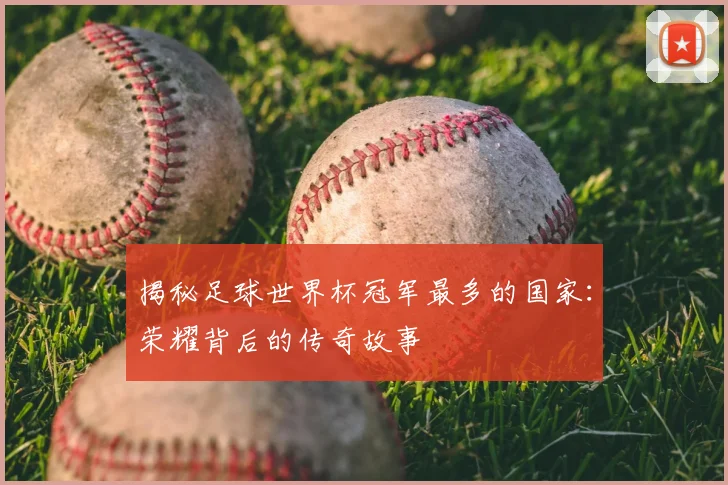 揭秘足球世界杯冠军最多的国家：荣耀背后的传奇故事