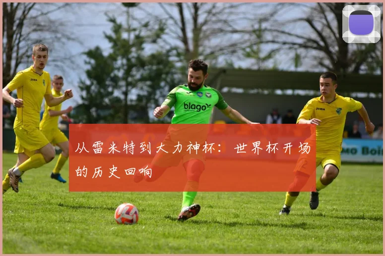 从雷米特到大力神杯:世界杯开场的历史回响