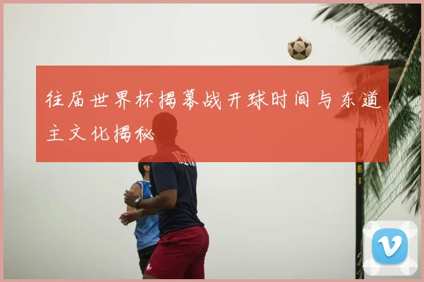 往届世界杯揭幕战开球时间与东道主文化揭秘
