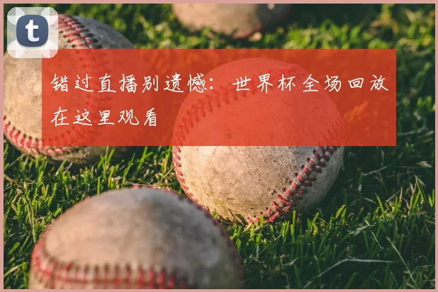 错过直播别遗憾：世界杯全场回放在这里观看