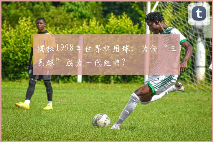 揭秘1998年世界杯用球:为何“三色球”成为一代经典?