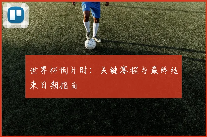 世界杯倒计时：关键赛程与最终结束日期指南