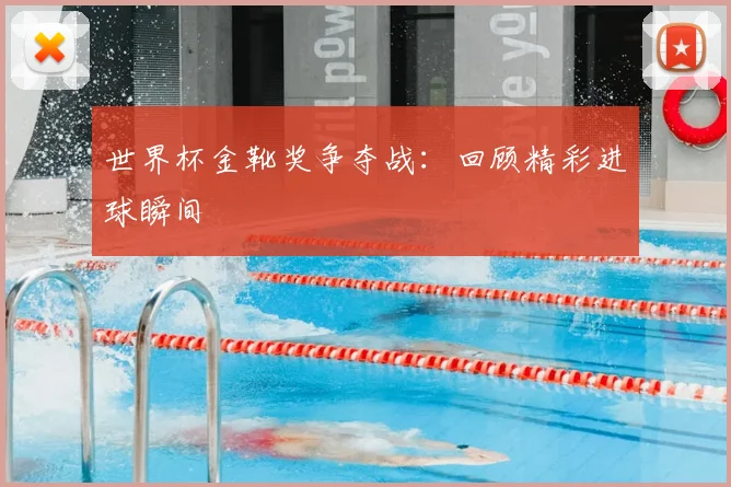世界杯金靴奖争夺战:回顾精彩进球瞬间