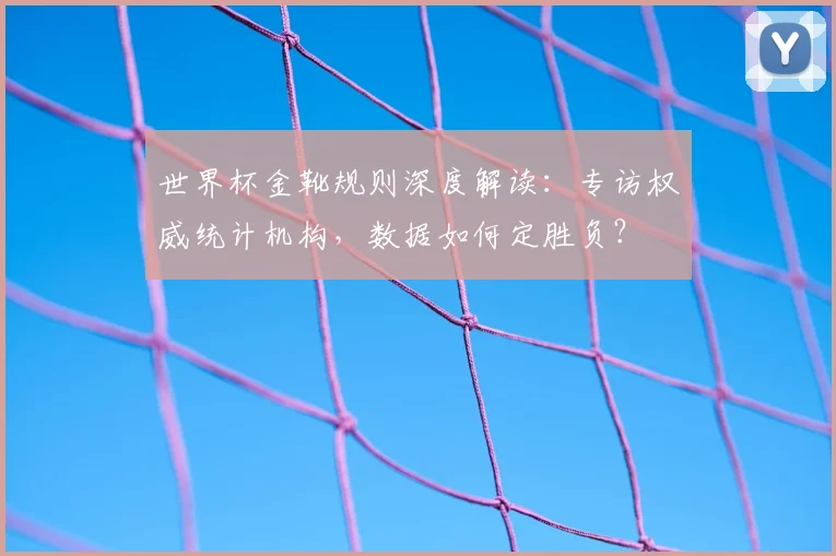 世界杯金靴规则深度解读:专访权威统计机构,数据如何定胜负?