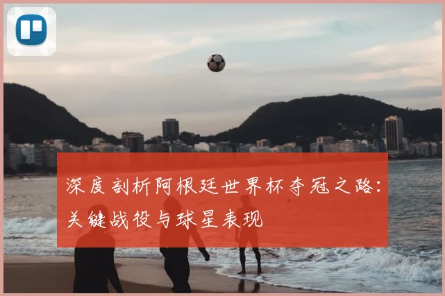深度剖析阿根廷世界杯夺冠之路:关键战役与球星表现