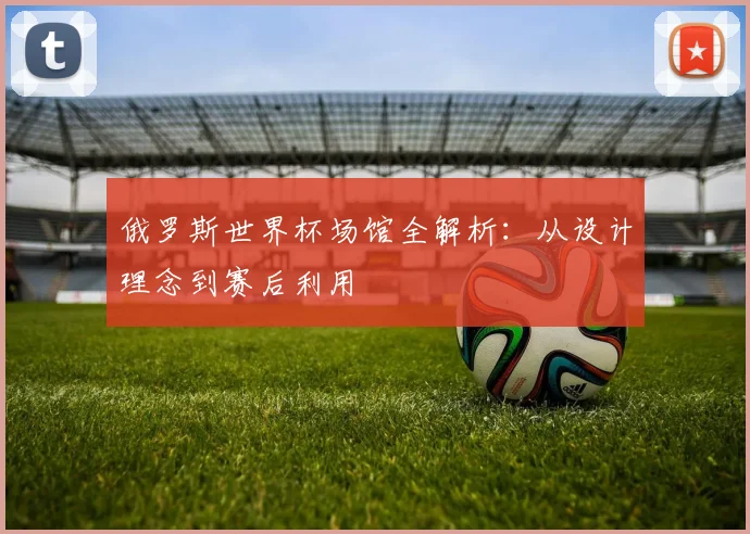 俄罗斯世界杯场馆全解析：从设计理念到赛后利用