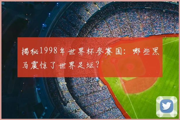 揭秘1998年世界杯参赛国：哪些黑马震惊了世界足坛？
