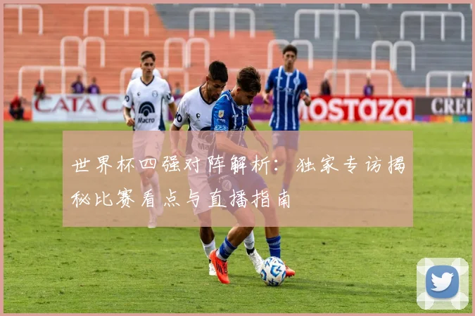 世界杯四强对阵解析：独家专访揭秘比赛看点与直播指南