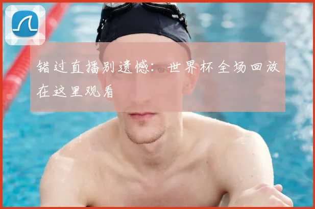 错过直播别遗憾：世界杯全场回放在这里观看