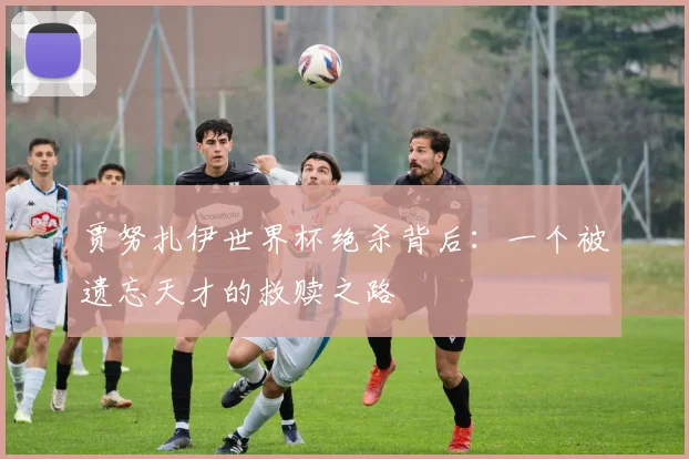 贾努扎伊世界杯绝杀背后：一个被遗忘天才的救赎之路