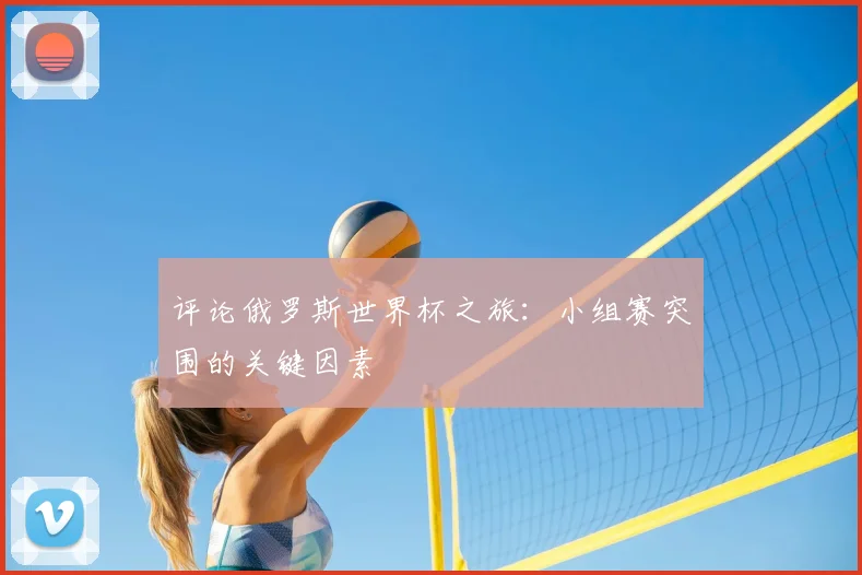 评论俄罗斯世界杯之旅:小组赛突围的关键因素