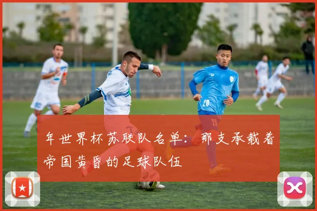 年世界杯苏联队名单:那支承载着帝国黄昏的足球队伍