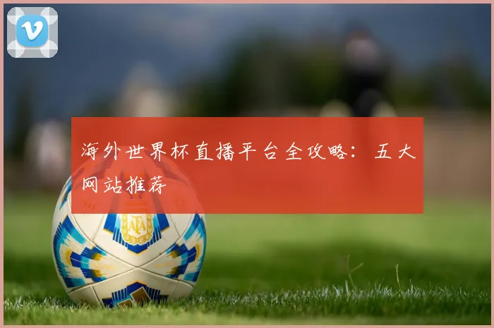 海外世界杯直播平台全攻略:五大网站推荐