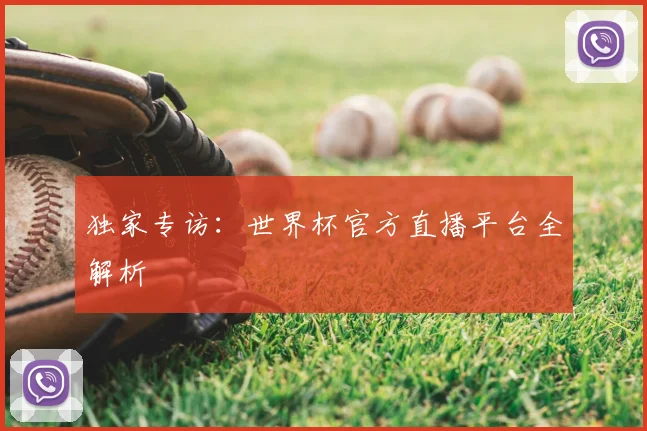 独家专访：世界杯官方直播平台全解析