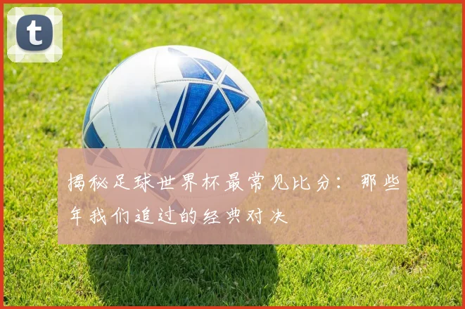 揭秘足球世界杯最常见比分：那些年我们追过的经典对决