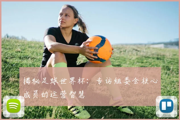 揭秘足球世界杯：专访组委会核心成员的运营智慧