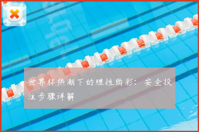 世界杯热潮下的理性购彩:安全投注步骤详解