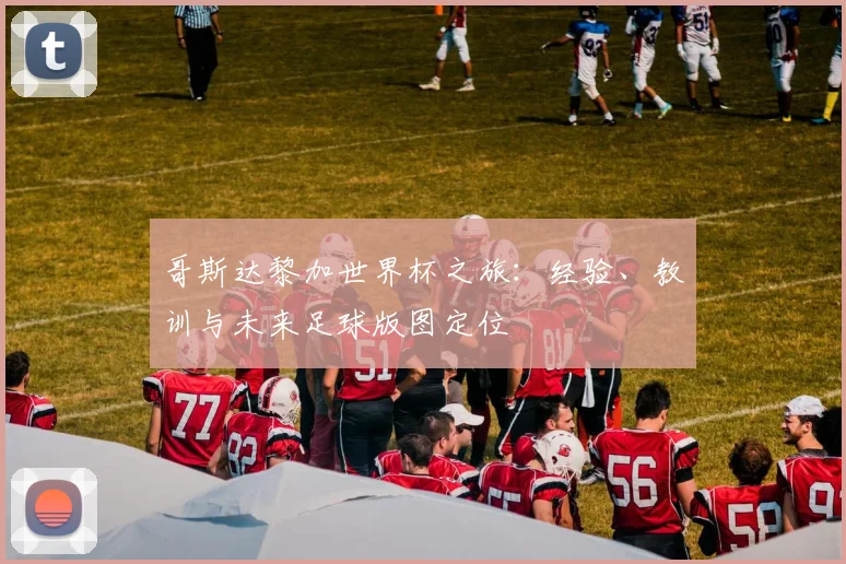 哥斯达黎加世界杯之旅：经验、教训与未来足球版图定位