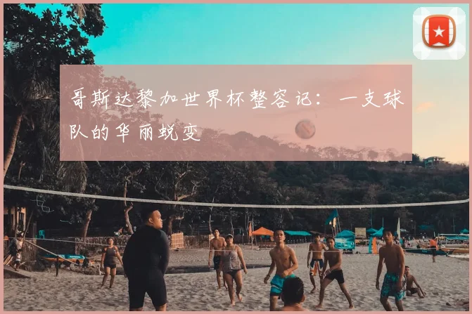哥斯达黎加世界杯整容记：一支球队的华丽蜕变