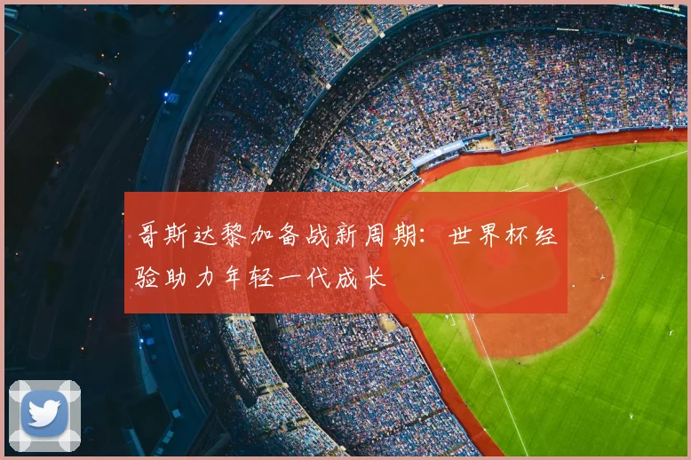 哥斯达黎加备战新周期：世界杯经验助力年轻一代成长