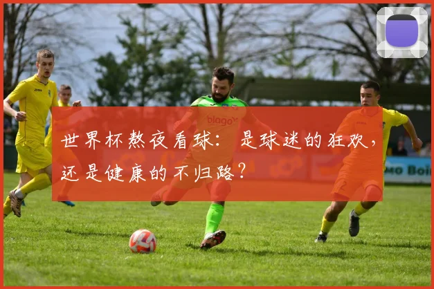 世界杯熬夜看球:是球迷的狂欢,还是健康的不归路?
