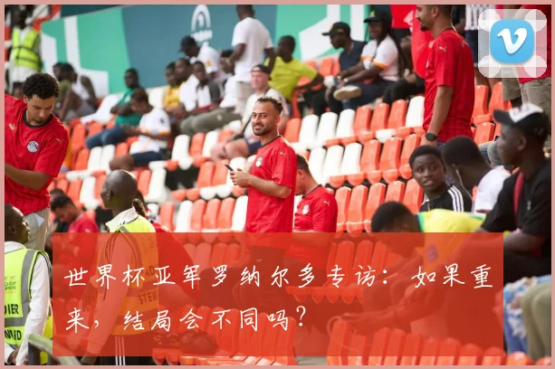 世界杯亚军罗纳尔多专访：如果重来，结局会不同吗？