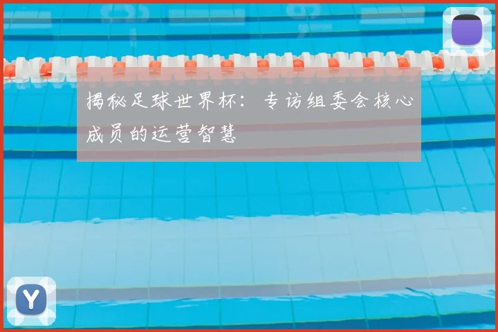 揭秘足球世界杯：专访组委会核心成员的运营智慧