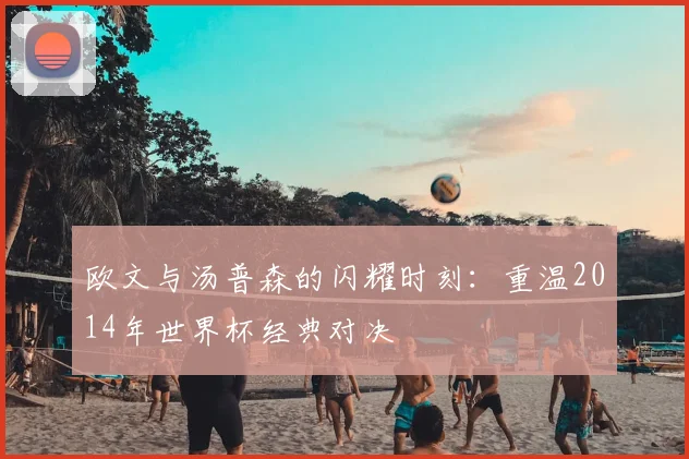 欧文与汤普森的闪耀时刻:重温2014年世界杯经典对决