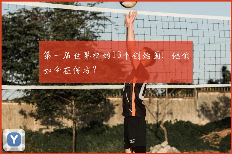 第一届世界杯的13个创始国：他们如今在何方？