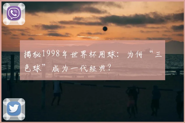 揭秘1998年世界杯用球：为何“三色球”成为一代经典？