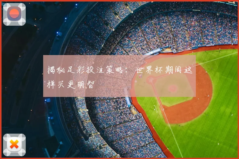 揭秘足彩投注策略：世界杯期间这样买更明智