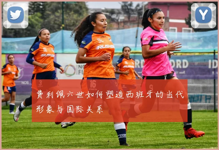 费利佩六世如何塑造西班牙的当代形象与国际关系