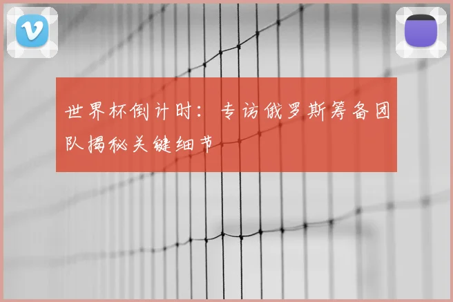 世界杯倒计时：专访俄罗斯筹备团队揭秘关键细节