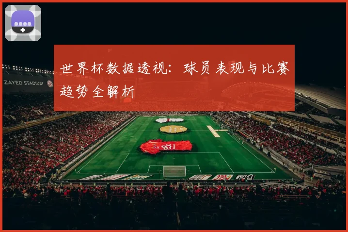 世界杯数据透视：球员表现与比赛趋势全解析