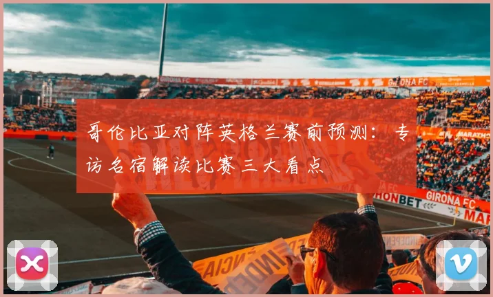 哥伦比亚对阵英格兰赛前预测：专访名宿解读比赛三大看点