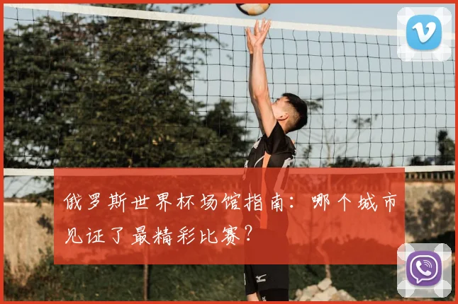 俄罗斯世界杯场馆指南:哪个城市见证了最精彩比赛?