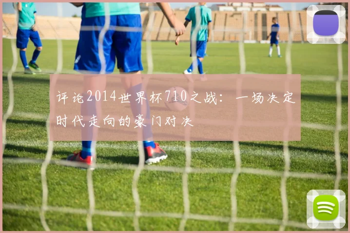 评论2014世界杯710之战：一场决定时代走向的豪门对决