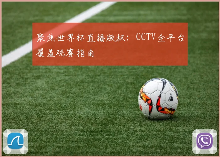 聚焦世界杯直播版权：CCTV全平台覆盖观赛指南