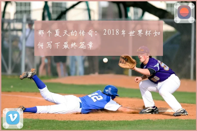 那个夏天的传奇:2018年世界杯如何写下最终篇章