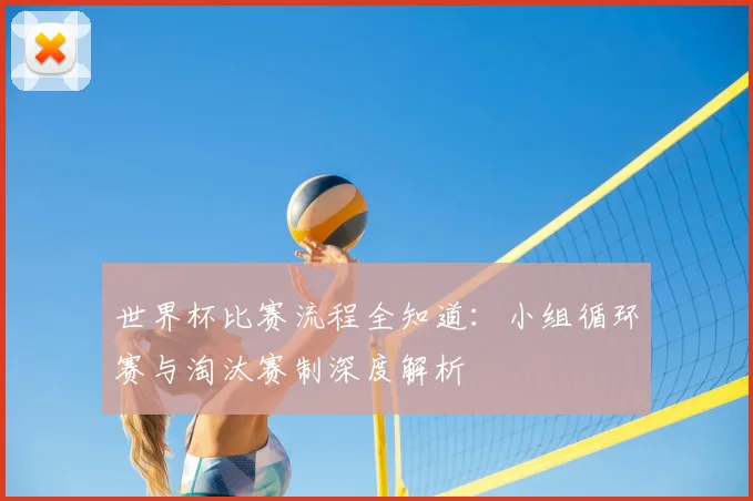 世界杯比赛流程全知道：小组循环赛与淘汰赛制深度解析